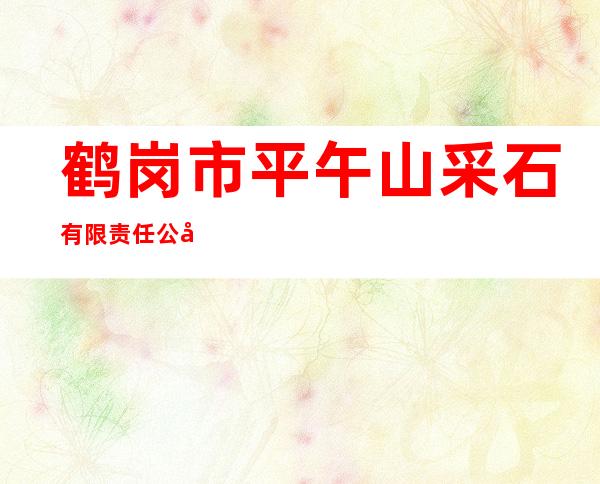 鹤岗市平午山采石有限责任公司